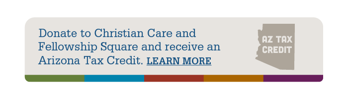 Graphic for AZ Tax Credit - Donate to Christian Care and Fellowship Square and receive an Arizona Tax Credit. Learn More about this and get the link to the 321 form.